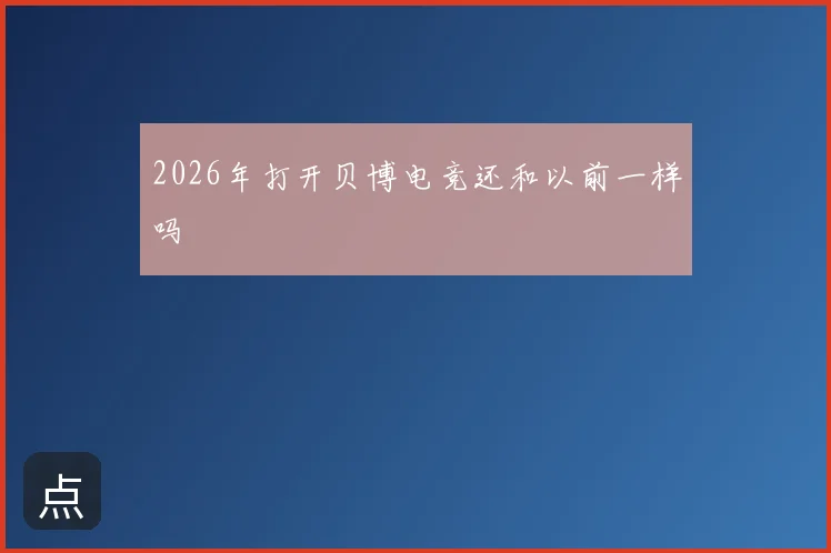 2026年打开贝博电竞还和以前一样吗