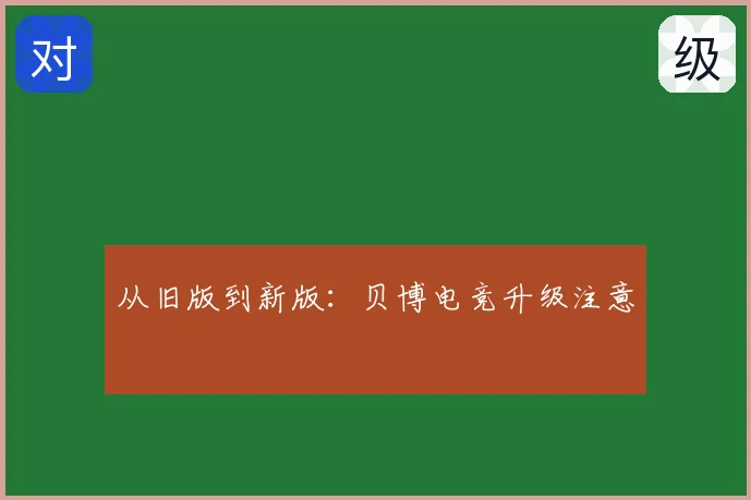 从旧版到新版：贝博电竞升级注意